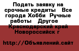 Подать заявку на срочные кредиты - Все города Хобби. Ручные работы » Другое   . Краснодарский край,Новороссийск г.